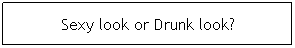 Text Box: Sexy look or Drunk look?
